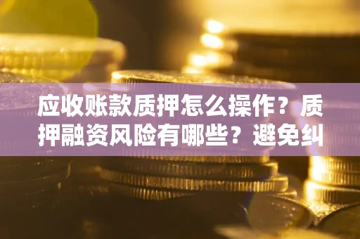 武汉应收账款质押怎么操作？质押融资风险有哪些？避免纠纷高效融资技巧