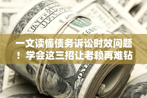 武汉一文读懂债务诉讼时效问题！学会这三招让老赖再难钻空子
