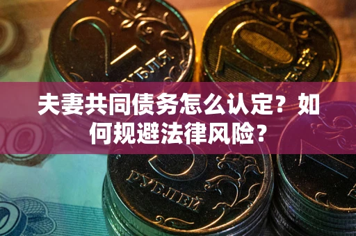 武汉夫妻共同债务怎么认定？如何规避法律风险？