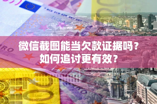 武汉微信截图能当欠款证据吗？如何追讨更有效？