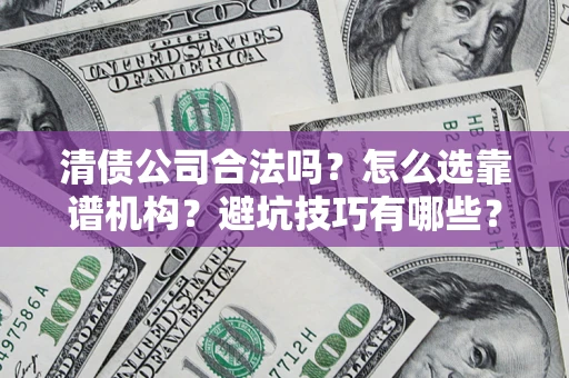 武汉清债公司合法吗？怎么选靠谱机构？避坑技巧有哪些？