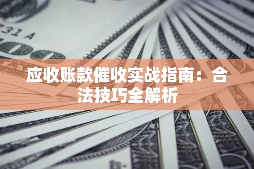 武汉应收账款催收实战指南：合法技巧全解析