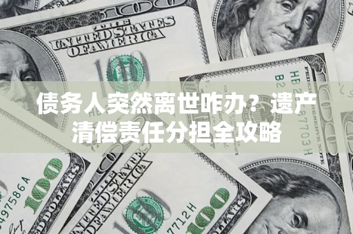 武汉债务人突然离世咋办？遗产清偿责任分担全攻略