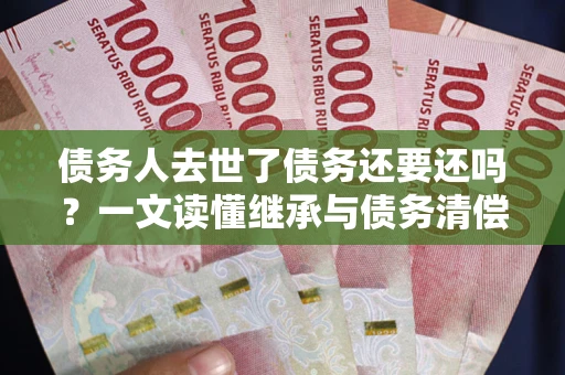 武汉债务人去世了债务还要还吗？一文读懂继承与债务清偿