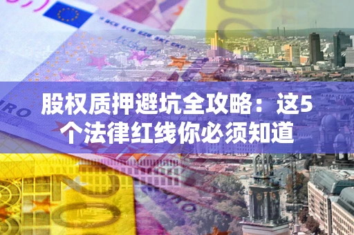 武汉股权质押避坑全攻略：这5个法律红线你必须知道