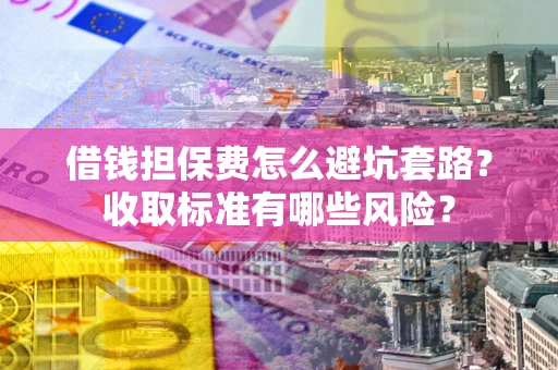 武汉借钱担保费怎么避坑套路?收取标准有哪些风险? 武汉借钱担保费怎么避坑套路?收取标准有哪些风险?