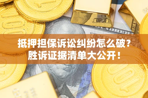 武汉抵押担保诉讼纠纷怎么破？胜诉证据清单大公开！