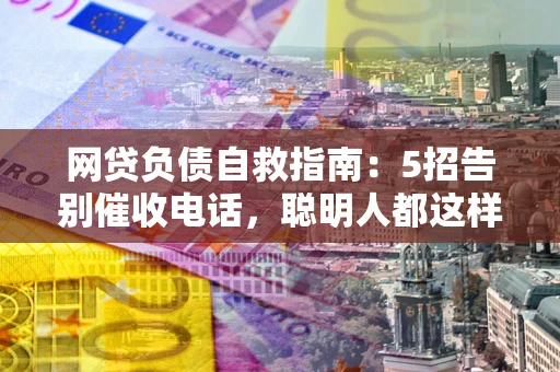 武汉网贷负债自救指南：5招告别催收电话，聪明人都这样做