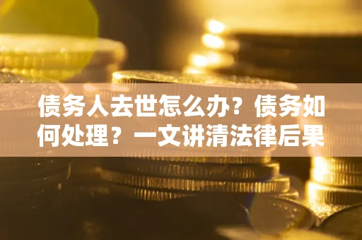 武汉债务人去世怎么办？债务如何处理？一文讲清法律后果