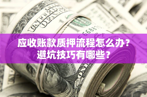武汉应收账款质押流程怎么办？避坑技巧有哪些？