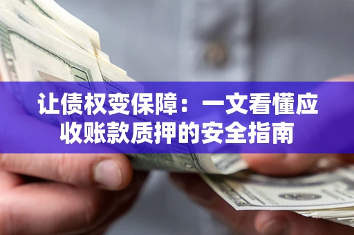 武汉让债权变保障：一文看懂应收账款质押的安全指南