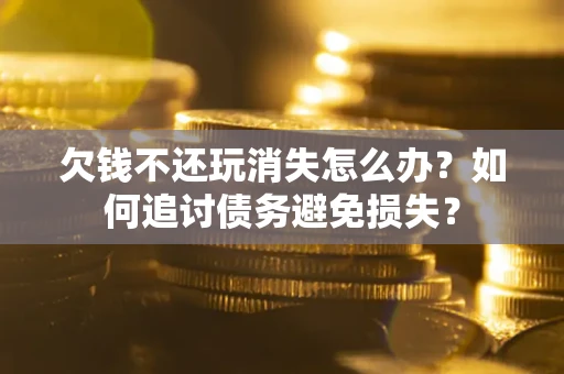武汉欠钱不还玩消失怎么办？如何追讨债务避免损失？