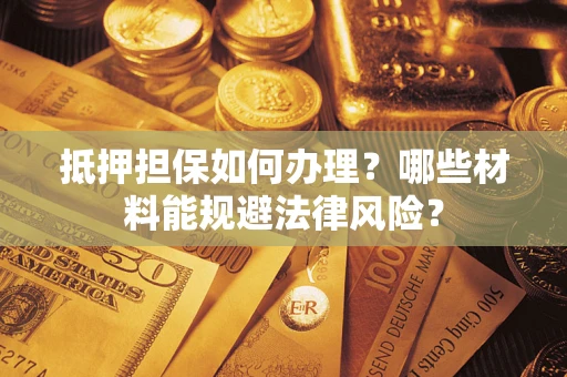 武汉抵押担保如何办理？哪些材料能规避法律风险？