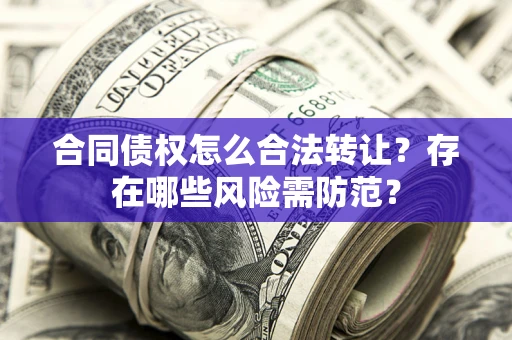 武汉合同债权怎么合法转让？存在哪些风险需防范？