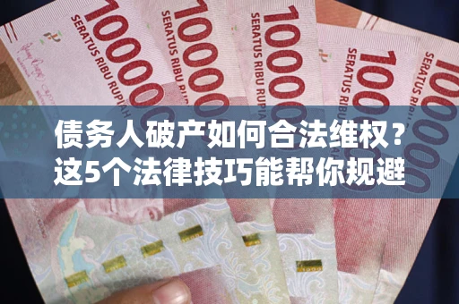 武汉债务人破产如何合法维权？这5个法律技巧能帮你规避风险