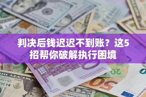 武汉判决后钱迟迟不到账？这5招帮你破解执行困境