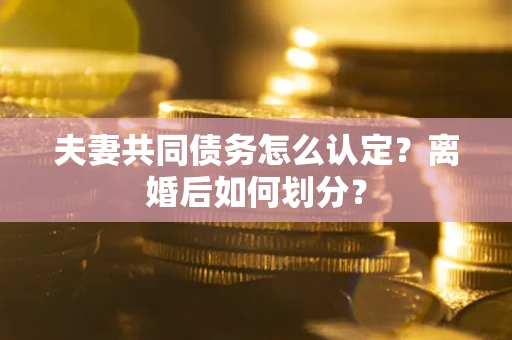 武汉夫妻共同债务怎么认定？离婚后如何划分？