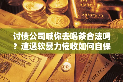 武汉讨债公司喊你去喝茶合法吗？遭遇软暴力催收如何自保？