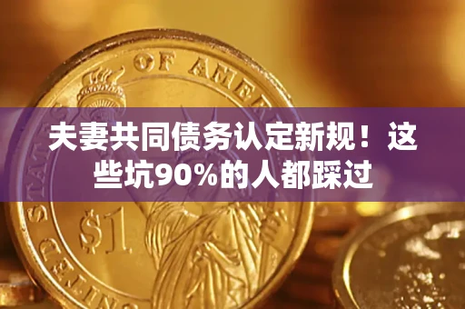 武汉夫妻共同债务认定新规！这些坑90%的人都踩过