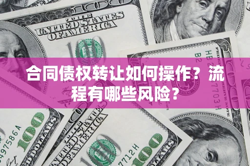 武汉合同债权转让如何操作？流程有哪些风险？
