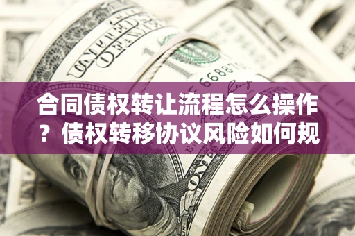 武汉合同债权转让流程怎么操作？债权转移协议风险如何规避？