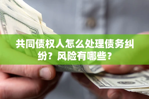 武汉共同债权人怎么处理债务纠纷？风险有哪些？