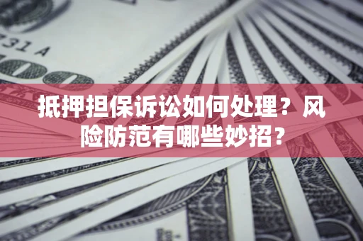 武汉抵押担保诉讼如何处理？风险防范有哪些妙招？