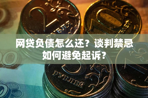 武汉网贷负债怎么还？谈判禁忌如何避免起诉？