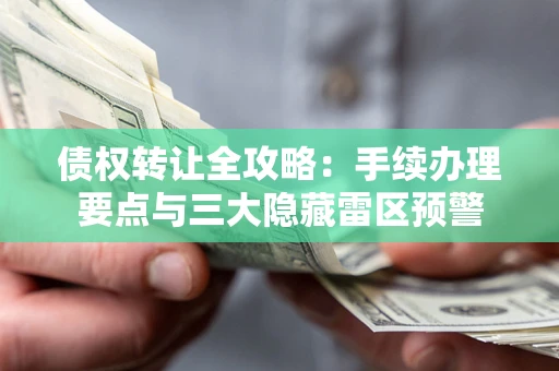 武汉债权转让全攻略：手续办理要点与三大隐藏雷区预警