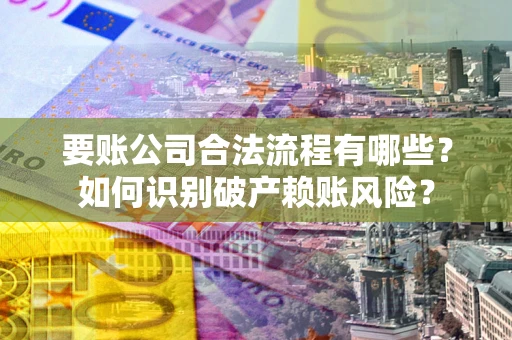 武汉要账公司合法流程有哪些？如何识别破产赖账风险？