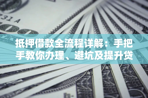 武汉抵押借款全流程详解：手把手教你办理、避坑及提升贷款额度