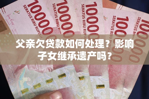 武汉父亲欠贷款如何处理？影响子女继承遗产吗？