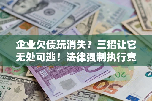 武汉企业欠债玩消失？三招让它无处可逃！法律强制执行竟比讨债公司还狠？