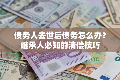 武汉债务人去世后债务怎么办？继承人必知的清偿技巧