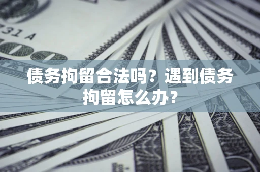 武汉债务拘留合法吗？遇到债务拘留怎么办？