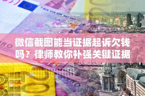 武汉微信截图能当证据起诉欠钱吗？律师教你补强关键证据