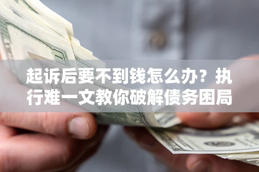 武汉起诉后要不到钱怎么办？执行难一文教你破解债务困局