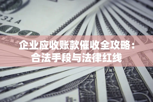 武汉企业应收账款催收全攻略：合法手段与法律红线