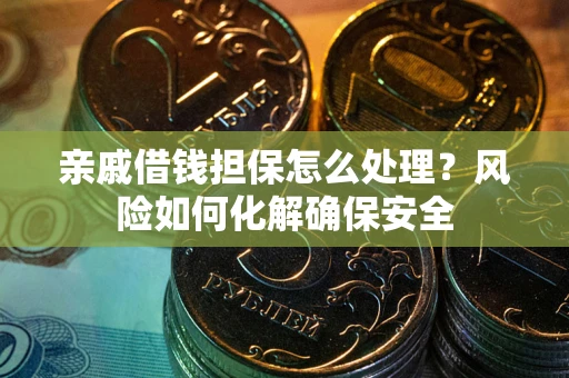 武汉亲戚借钱担保怎么处理？风险如何化解确保安全