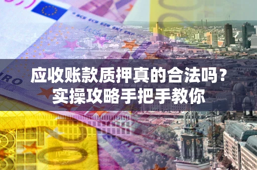 武汉应收账款质押真的合法吗？实操攻略手把手教你