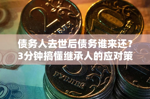 武汉债务人去世后债务谁来还？3分钟搞懂继承人的应对策略