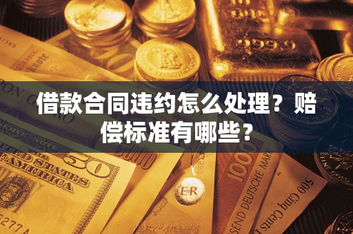 武汉借款合同违约怎么处理？赔偿标准有哪些？
