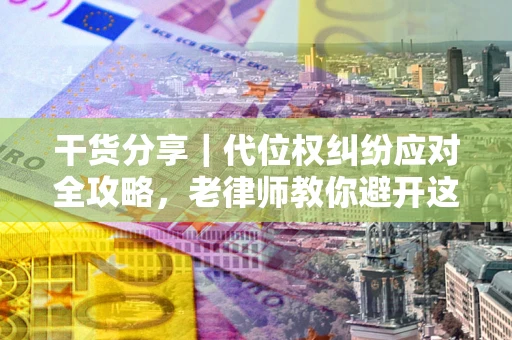 武汉干货分享｜代位权纠纷应对全攻略，老律师教你避开这5大雷区