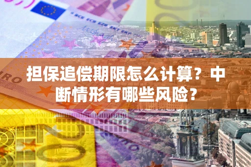 武汉担保追偿期限怎么计算？中断情形有哪些风险？