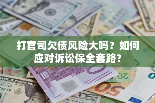 武汉打官司欠债风险大吗？如何应对诉讼保全套路？