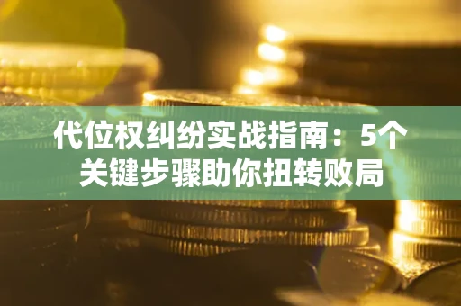武汉代位权纠纷实战指南：5个关键步骤助你扭转败局