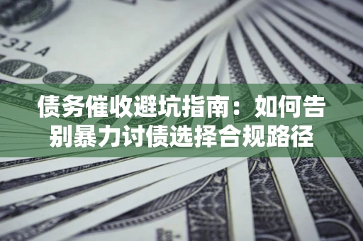 武汉债务催收避坑指南：如何告别暴力讨债选择合规路径