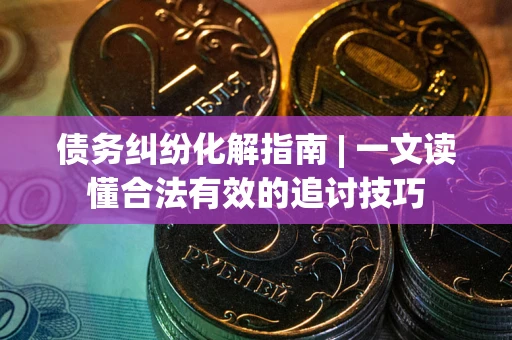 武汉债务纠纷化解指南 | 一文读懂合法有效的追讨技巧