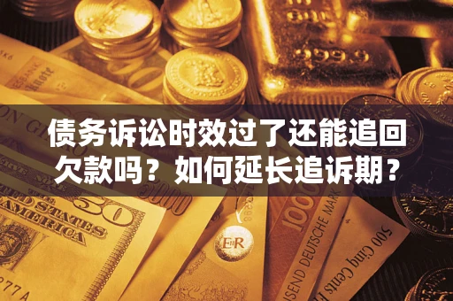 武汉债务诉讼时效过了还能追回欠款吗？如何延长追诉期？