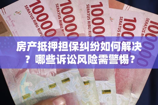 武汉房产抵押担保纠纷如何解决？哪些诉讼风险需警惕？